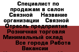 Специалист по продажам в салон "Связной" › Название организации ­ Связной › Отрасль предприятия ­ Розничная торговля › Минимальный оклад ­ 32 000 - Все города Работа » Вакансии   . Кемеровская обл.,Юрга г.